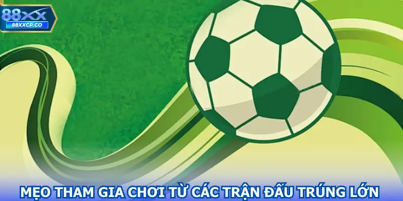 Mẹo tham gia chơi từ các trận đấu trúng lớn 