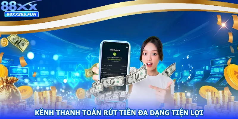 Kênh thanh toán rút tiền đa dạng, tiện lợi