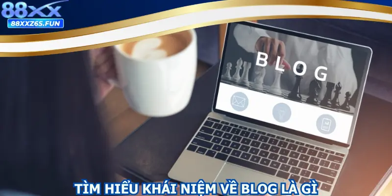 Tìm hiểu khái niệm về blog là gì?